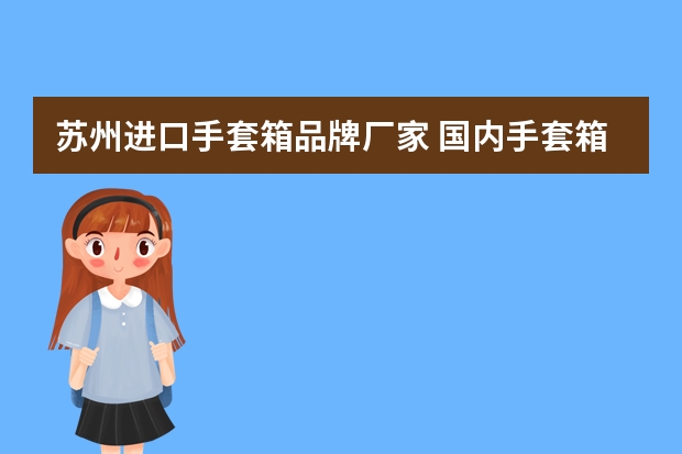 苏州进口手套箱品牌厂家 国内手套箱品牌哪个好一些呢，国产的质量怎么样？