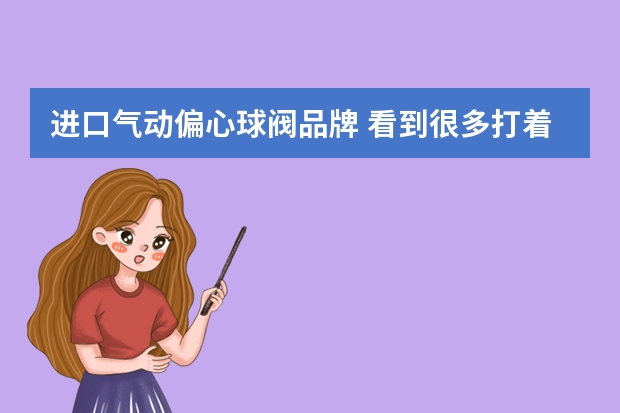 进口气动偏心球阀品牌 看到很多打着进口气动执行器的厂家，有没有使用过感觉质量可以的品牌推荐下？