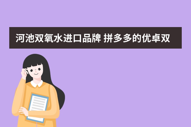 河池双氧水进口品牌 拼多多的优卓双氧水是真的吗