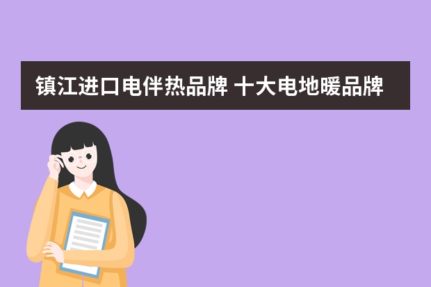 镇江进口电伴热品牌 十大电地暖品牌有哪些