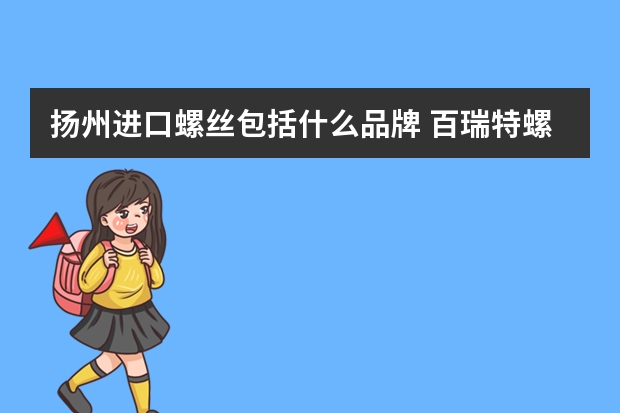 扬州进口螺丝包括什么品牌 百瑞特螺丝和芳生螺丝哪个好