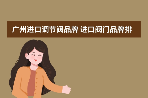 广州进口调节阀品牌 进口阀门品牌排行榜