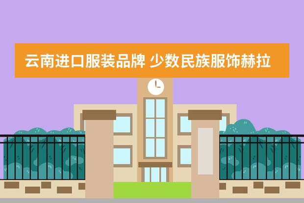 云南进口服装品牌 少数民族服饰赫拉品牌是云南哪个民族的服装