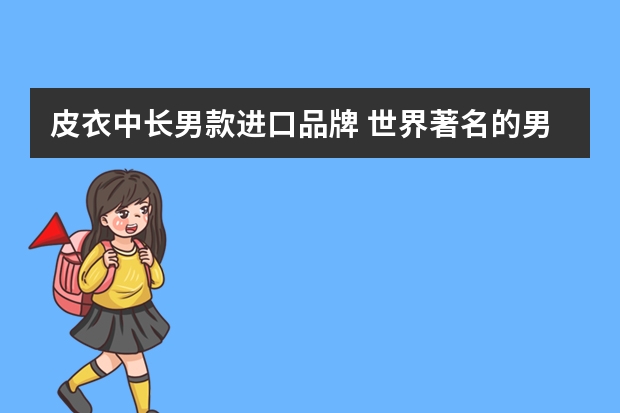 皮衣中长男款进口品牌 世界著名的男士风衣、皮衣品牌有哪些