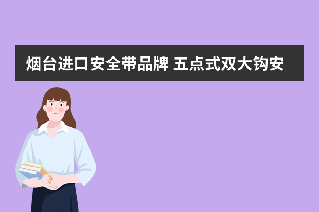 烟台进口安全带品牌 五点式双大钩安全带有哪些品牌型号？