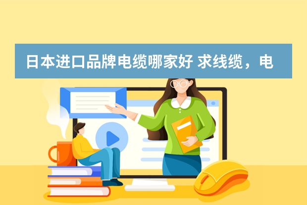 日本进口品牌电缆哪家好 求线缆，电缆日企的公司主页，网站内容，谢谢。或者是知名的日企的日文公司网站