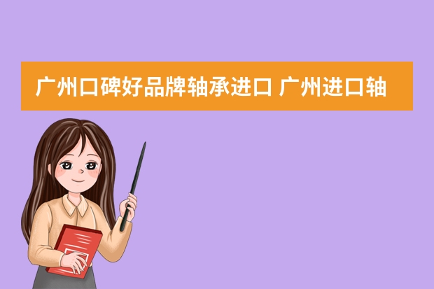 广州口碑好品牌轴承进口 广州进口轴承那里轴承是正宗的。。