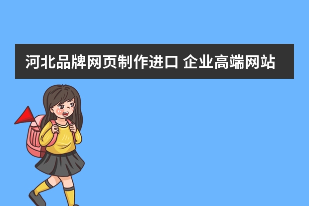 河北品牌网页制作进口 企业高端网站建设：制作网站时需要注意哪些细节