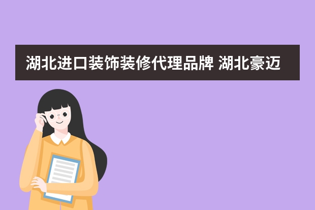湖北进口装饰装修代理品牌 湖北豪迈装饰工程有限公司怎么样?