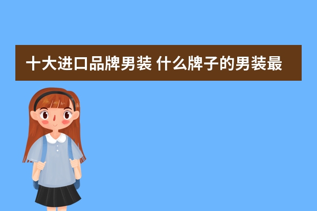 十大进口品牌男装 什么牌子的男装最好？世界十大男装品牌排行榜(男装品牌排行榜前十名)