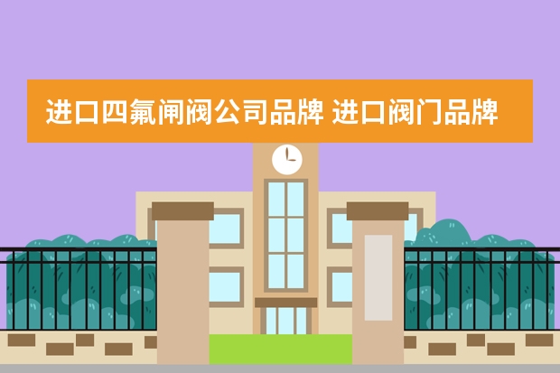 进口四氟闸阀公司品牌 进口阀门品牌哪个比较好