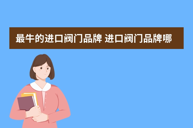 最牛的进口阀门品牌 进口阀门品牌哪个比较好