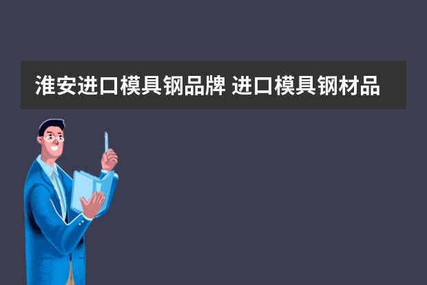 淮安进口模具钢品牌 进口模具钢材品牌有哪些，哪里有卖