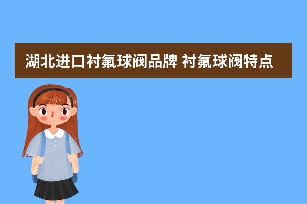 湖北进口衬氟球阀品牌 衬氟球阀特点以及价格、厂家介绍
