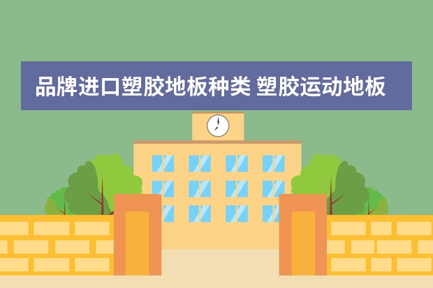 品牌进口塑胶地板种类 塑胶运动地板的品牌塑胶运动地板选购方法