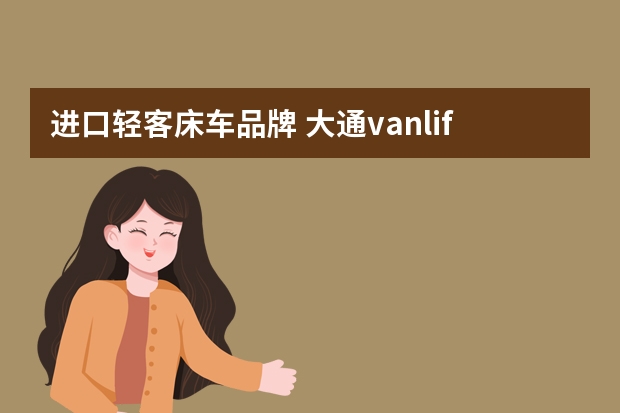 进口轻客床车品牌 大通vanlife官方定制轻客V90宜动生活家定制版如何？适合全家出游用吗？