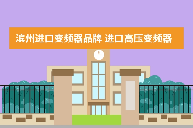 滨州进口变频器品牌 进口高压变频器十大品牌有哪些？