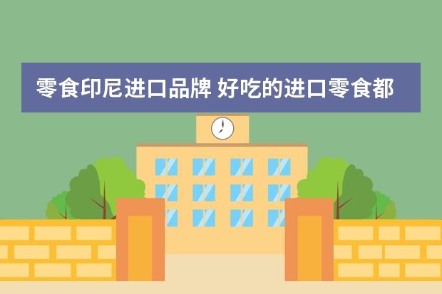 零食印尼进口品牌 好吃的进口零食都有什么？