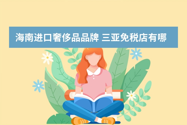 海南进口奢侈品品牌 三亚免税店有哪些品牌