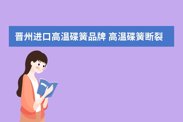 晋州进口高温碟簧品牌 高温碟簧断裂分别是哪几种方式?