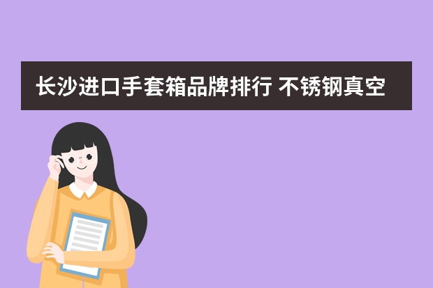 长沙进口手套箱品牌排行 不锈钢真空手套箱哪家好？