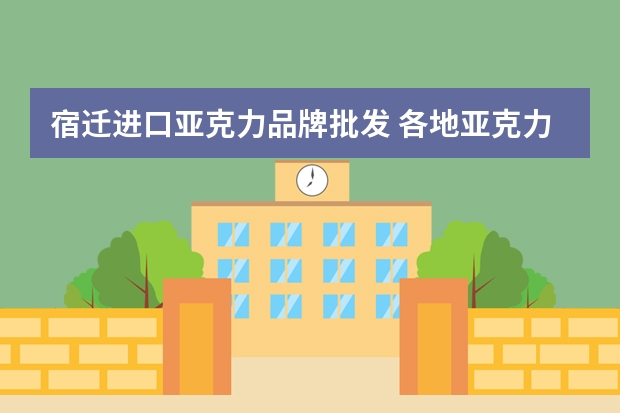 宿迁进口亚克力品牌批发 各地亚克力板厂家总结
