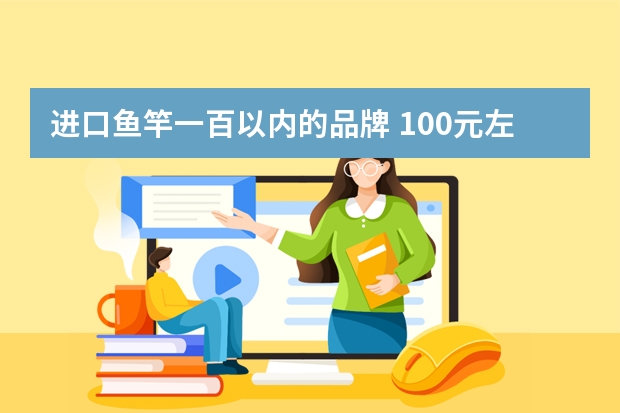 进口鱼竿一百以内的品牌 100元左右的钓竿哪个牌子好