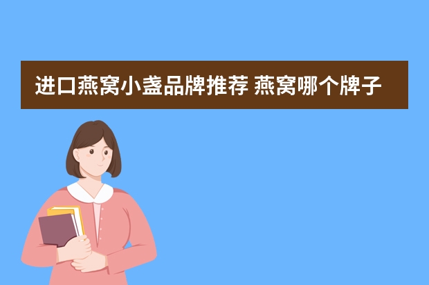 进口燕窝小盏品牌推荐 燕窝哪个牌子好？求推荐