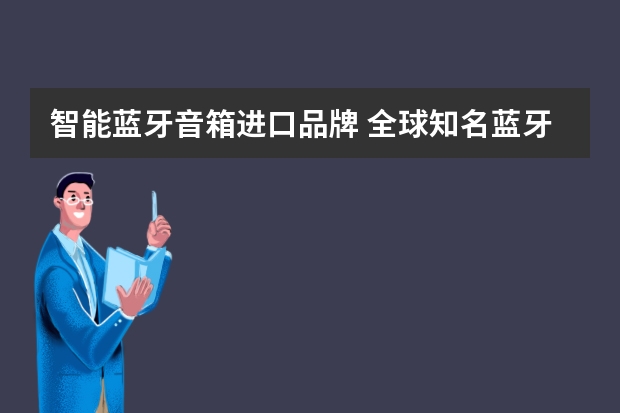 智能蓝牙音箱进口品牌 全球知名蓝牙音箱品牌有哪些？