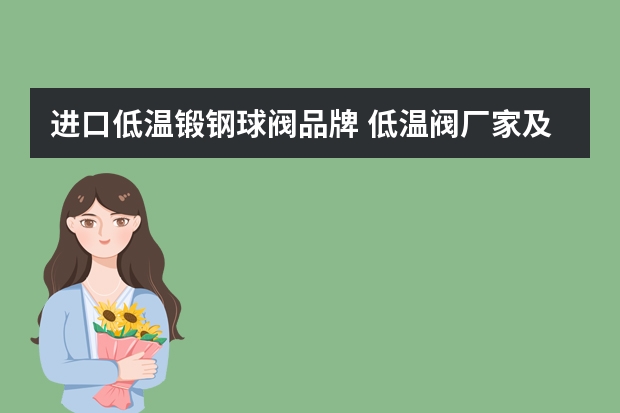 进口低温锻钢球阀品牌 低温阀厂家及其价格概况