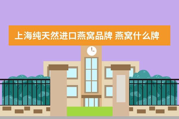 上海纯天然进口燕窝品牌 燕窝什么牌子比较好？