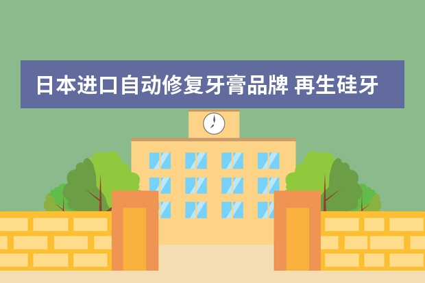 日本进口自动修复牙膏品牌 再生硅牙膏哪个牌子好?