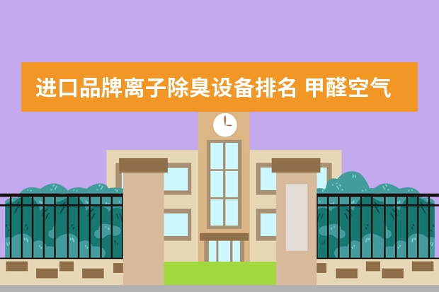 进口品牌离子除臭设备排名 甲醛空气净化器排名前十的品牌？