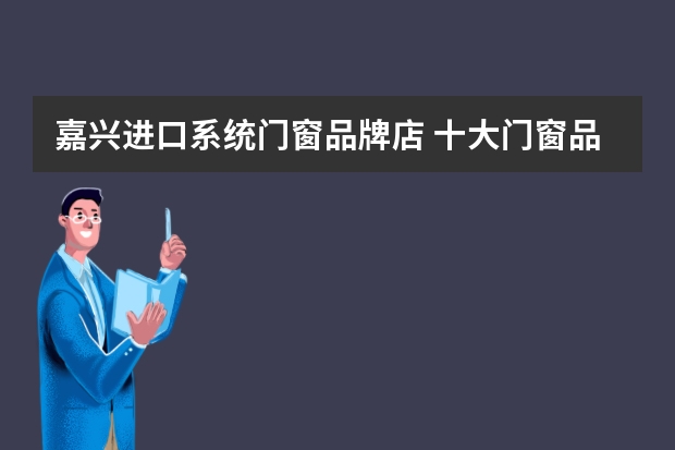 嘉兴进口系统门窗品牌店 十大门窗品牌名次榜？