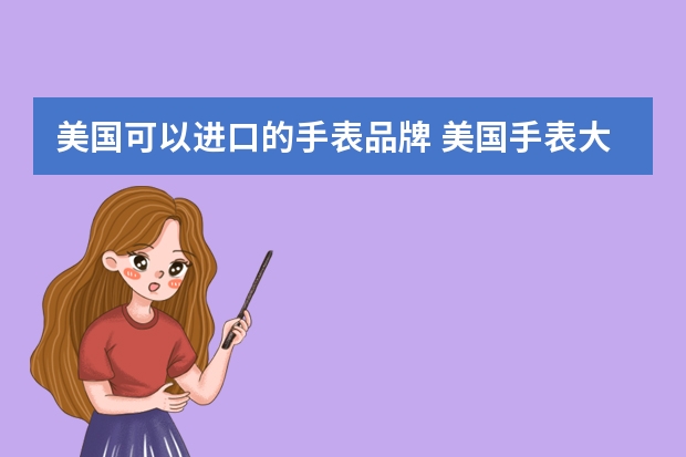 美国可以进口的手表品牌 美国手表大全排行榜前十名(美国哪个牌子的手表比较好男士表请大家推荐?)