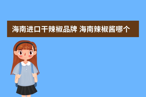 海南进口干辣椒品牌 海南辣椒酱哪个牌子好吃