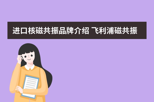 进口核磁共振品牌介绍 飞利浦磁共振是那个国家的