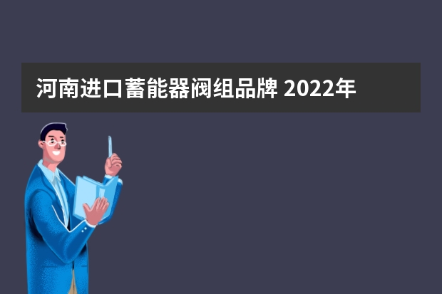 河南进口蓄能器阀组品牌 2022年度中国阀门十大品牌排行榜和国内阀门一线品牌及五十强厂家具体哪些呢？