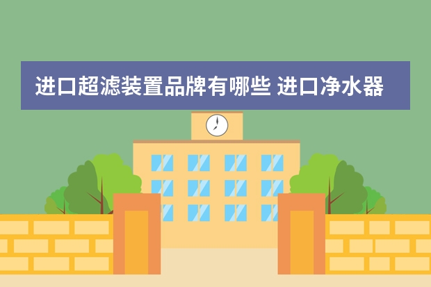 进口超滤装置品牌有哪些 进口净水器哪个品牌好？进口净水器十大品牌