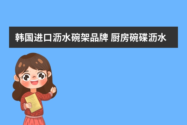 韩国进口沥水碗架品牌 厨房碗碟沥水架水槽上怎么选择？碗架餐具架品牌推荐