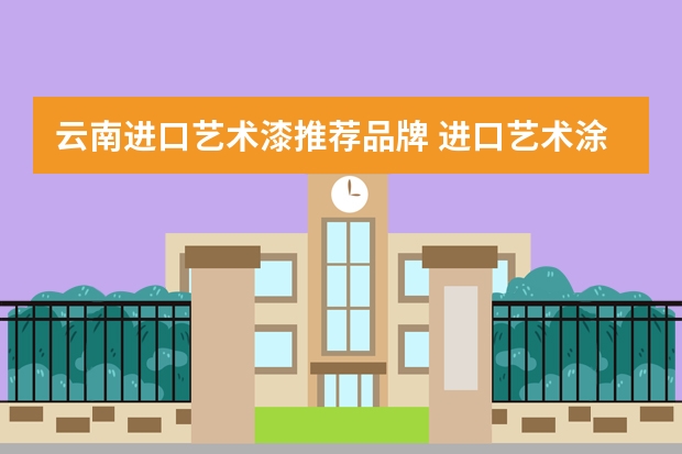 云南进口艺术漆推荐品牌 进口艺术涂料品牌哪个好？