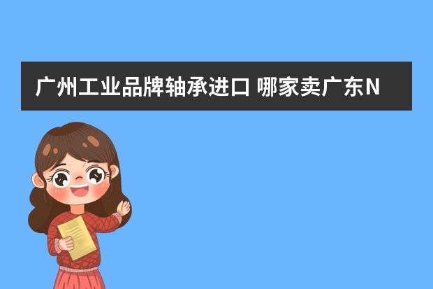 广州工业品牌轴承进口 哪家卖广东NSK进口轴承？