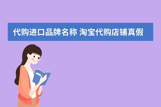 代购进口品牌名称 淘宝代购店铺真假难辨，这10家淘宝正品代购店铺你知道吗？