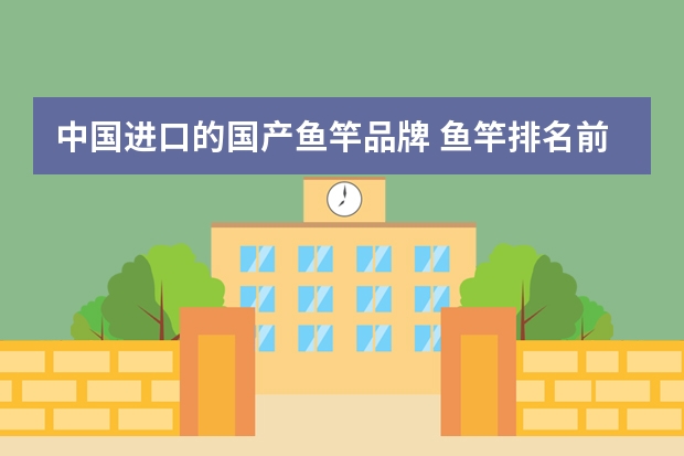 中国进口的国产鱼竿品牌 鱼竿排名前十大品牌