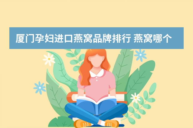 厦门孕妇进口燕窝品牌排行 燕窝哪个品牌品质最好