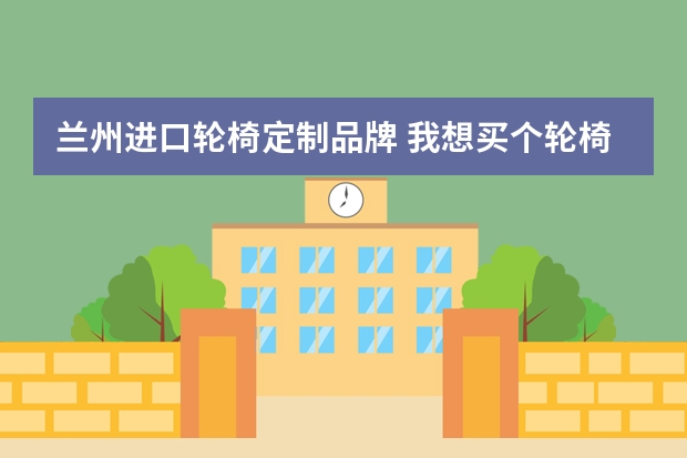 兰州进口轮椅定制品牌 我想买个轮椅，不知道兰州哪买的轮椅材质好一点，保修时间长的，后背都可以折叠的？