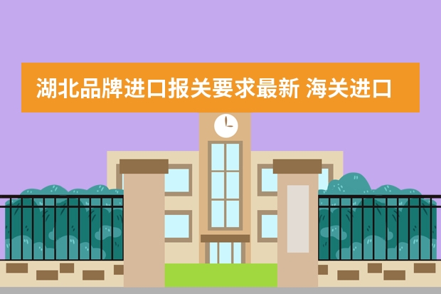 湖北品牌进口报关要求最新 海关进口报关手续有哪些步骤？