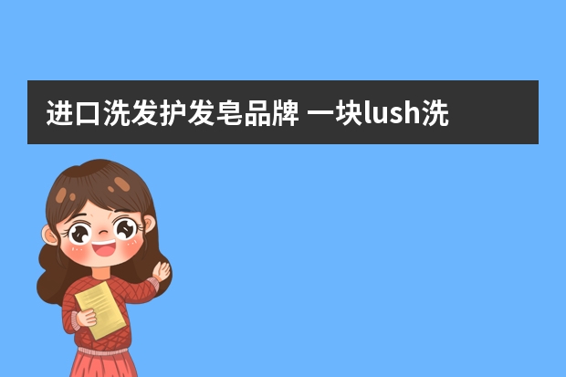 进口洗发护发皂品牌 一块lush洗发皂可以用多久？几天洗一次头发最好？
