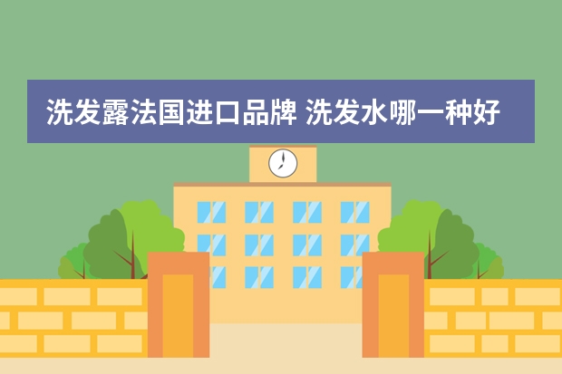 洗发露法国进口品牌 洗发水哪一种好？不要国产的，推荐一下