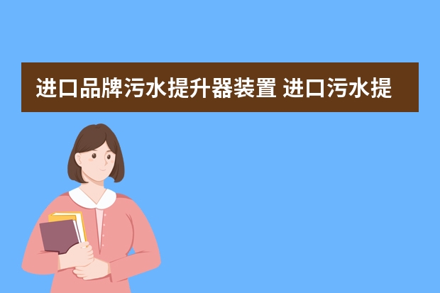 进口品牌污水提升器装置 进口污水提升泵的分析？